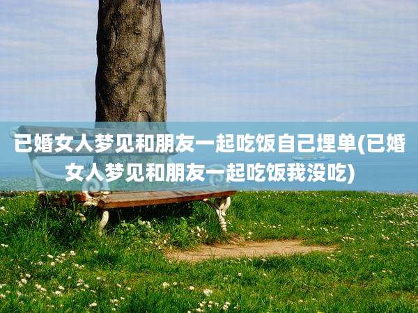 已婚女人梦见和朋友一起吃饭自己埋单(已婚女人梦见和朋友一起吃饭我没吃)