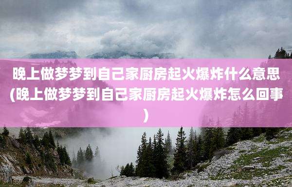 晚上做梦梦到自己家厨房起火爆炸什么意思(晚上做梦梦到自己家厨房起火爆炸怎么回事)