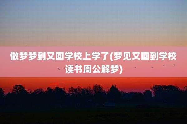 做梦梦到又回学校上学了(梦见又回到学校读书周公解梦)