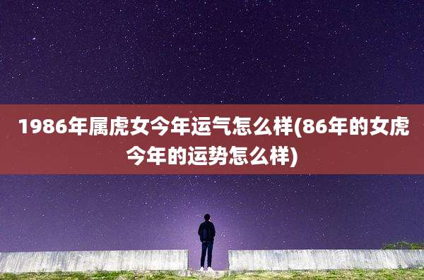 1986年属虎女今年运气怎么样(86年的女虎今年的运势怎么样)