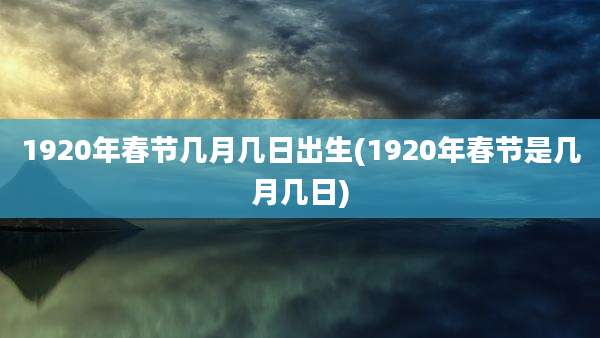 1920年春节几月几日出生(1920年春节是几月几日)