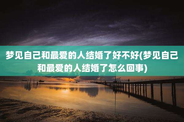 梦见自己和最爱的人结婚了好不好(梦见自己和最爱的人结婚了怎么回事)
