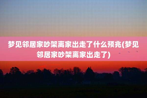 梦见邻居家吵架离家出走了什么预兆(梦见邻居家吵架离家出走了)
