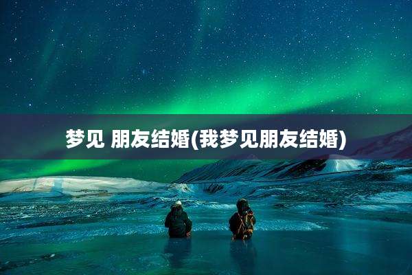 梦见 朋友结婚(我梦见朋友结婚)