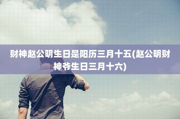 财神赵公明生日是阳历三月十五(赵公明财神爷生日三月十六)