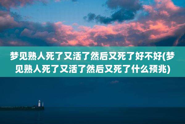 梦见熟人死了又活了然后又死了好不好(梦见熟人死了又活了然后又死了什么预兆)