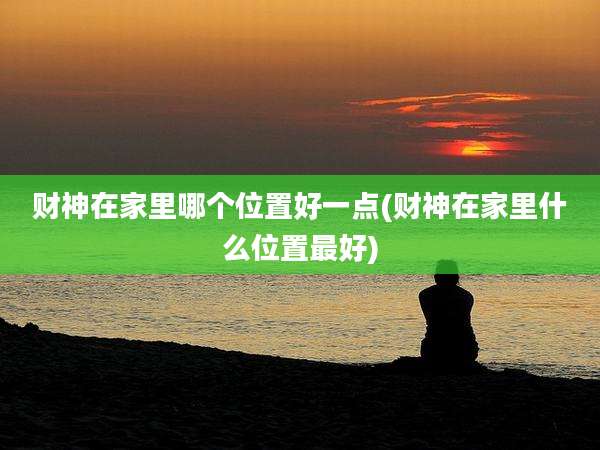 财神在家里哪个位置好一点(财神在家里什么位置最好)