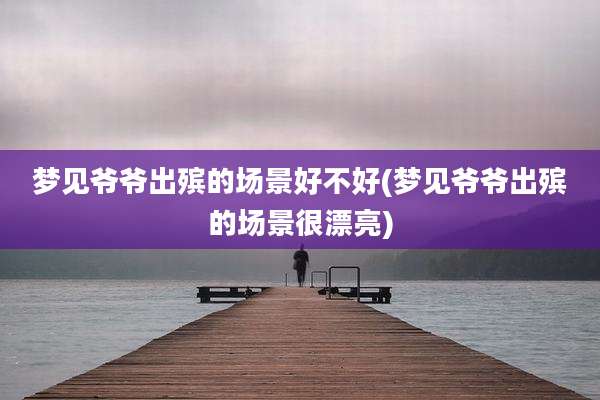 梦见爷爷出殡的场景好不好(梦见爷爷出殡的场景很漂亮)