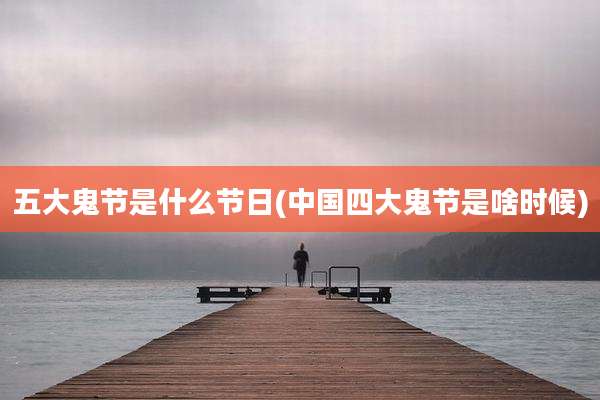 五大鬼节是什么节日(中国四大鬼节是啥时候)