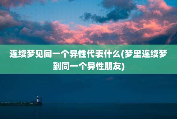 连续梦见同一个异性代表什么(梦里连续梦到同一个异性朋友)