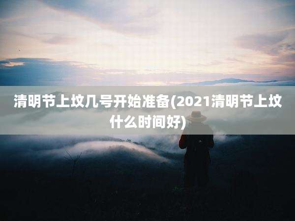 清明节上坟几号开始准备(2021清明节上坟什么时间好)
