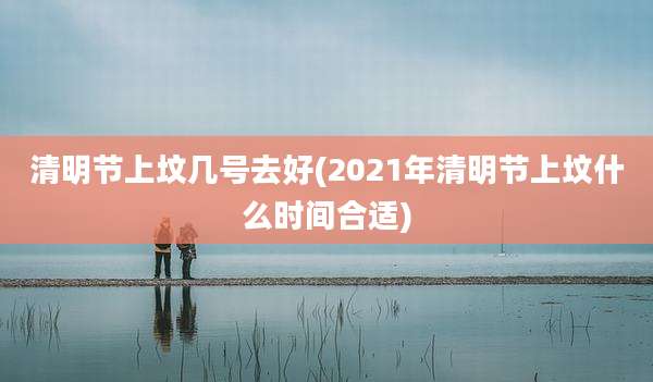 清明节上坟几号去好(2021年清明节上坟什么时间合适)