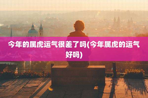 今年的属虎运气很差了吗(今年属虎的运气好吗)