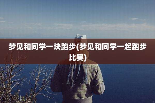 梦见和同学一块跑步(梦见和同学一起跑步比赛)