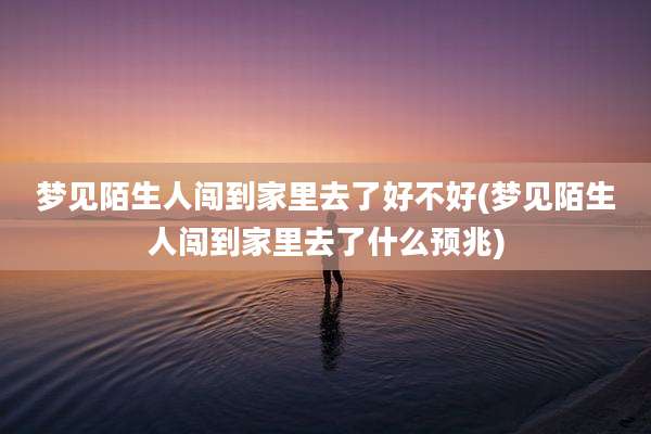 梦见陌生人闯到家里去了好不好(梦见陌生人闯到家里去了什么预兆)