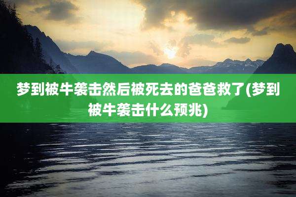 梦到被牛袭击然后被死去的爸爸救了(梦到被牛袭击什么预兆)