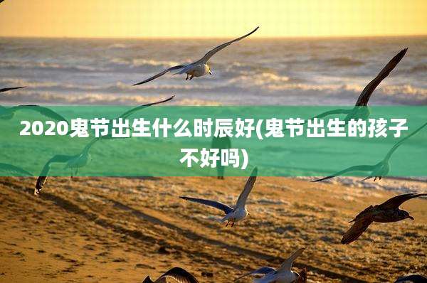 2020鬼节出生什么时辰好(鬼节出生的孩子不好吗)