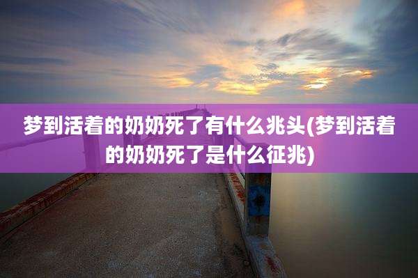 梦到活着的奶奶死了有什么兆头(梦到活着的奶奶死了是什么征兆)