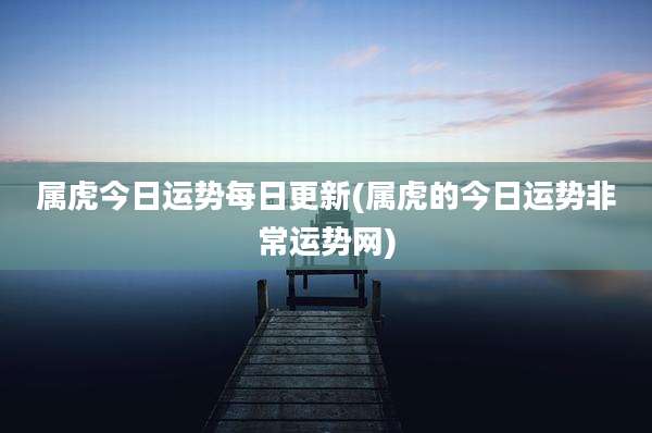 属虎今日运势每日更新(属虎的今日运势非常运势网)