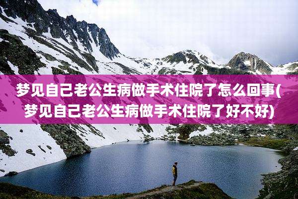 梦见自己老公生病做手术住院了怎么回事(梦见自己老公生病做手术住院了好不好)