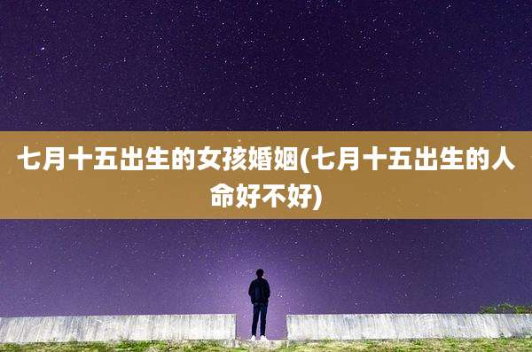 七月十五出生的女孩婚姻(七月十五出生的人命好不好)