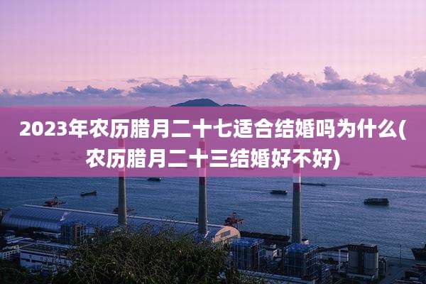 2023年农历腊月二十七适合结婚吗为什么(农历腊月二十三结婚好不好)