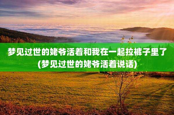 梦见过世的姥爷活着和我在一起拉裤子里了(梦见过世的姥爷活着说话)