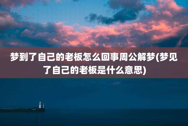 梦到了自己的老板怎么回事周公解梦(梦见了自己的老板是什么意思)