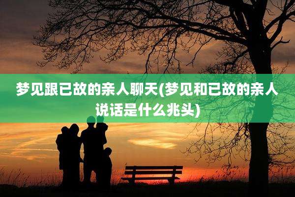梦见跟已故的亲人聊天(梦见和已故的亲人说话是什么兆头)
