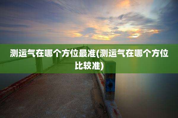 测运气在哪个方位最准(测运气在哪个方位比较准)