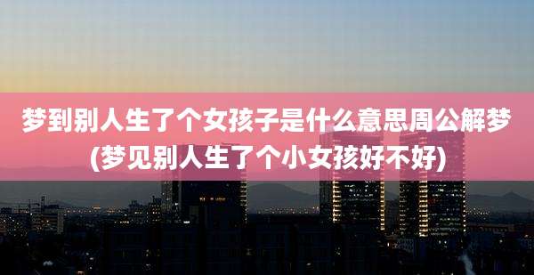 梦到别人生了个女孩子是什么意思周公解梦(梦见别人生了个小女孩好不好)