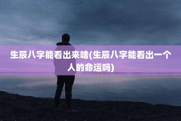 生辰八字能看出来啥(生辰八字能看出一个人的命运吗)