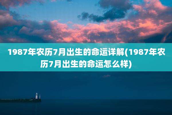 1987年农历7月出生的命运详解(1987年农历7月出生的命运怎么样)