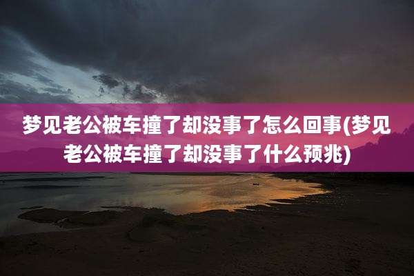 梦见老公被车撞了却没事了怎么回事(梦见老公被车撞了却没事了什么预兆)