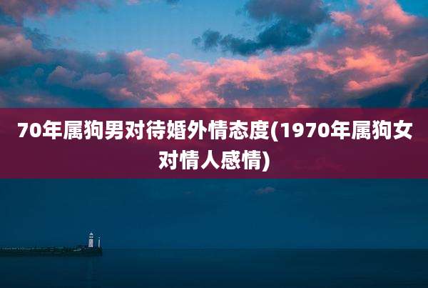 70年属狗男对待婚外情态度(1970年属狗女对情人感情)