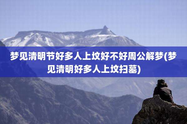 梦见清明节好多人上坟好不好周公解梦(梦见清明好多人上坟扫墓)