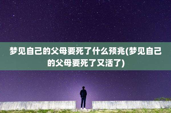 梦见自己的父母要死了什么预兆(梦见自己的父母要死了又活了)