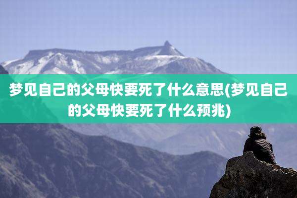 梦见自己的父母快要死了什么意思(梦见自己的父母快要死了什么预兆)