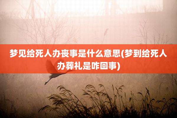梦见给死人办丧事是什么意思(梦到给死人办葬礼是咋回事)