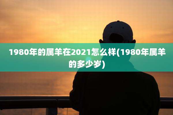1980年的属羊在2021怎么样(1980年属羊的多少岁)