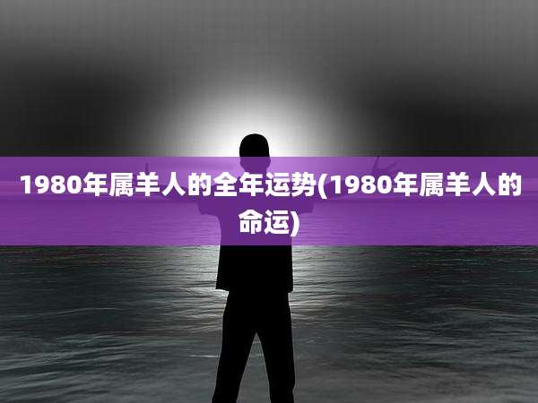 1980年属羊人的全年运势(1980年属羊人的命运)