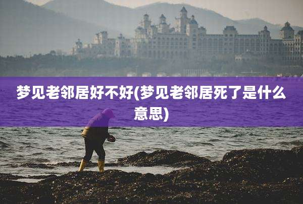 梦见老邻居好不好(梦见老邻居死了是什么意思)
