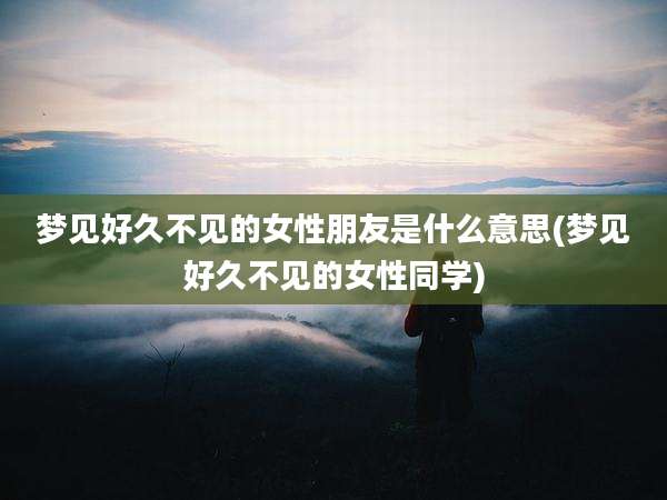 梦见好久不见的女性朋友是什么意思(梦见好久不见的女性同学)
