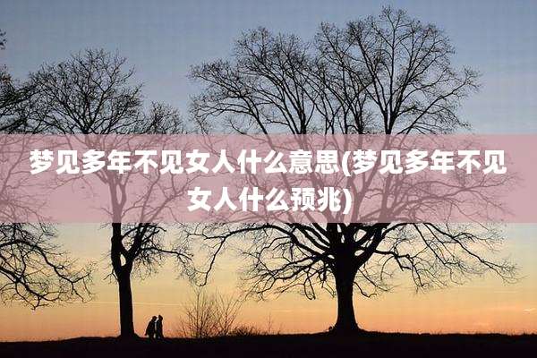 梦见多年不见女人什么意思(梦见多年不见女人什么预兆)