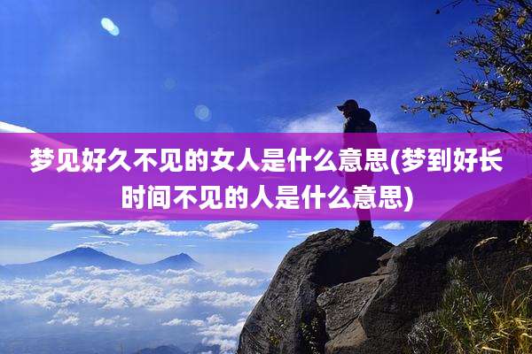 梦见好久不见的女人是什么意思(梦到好长时间不见的人是什么意思)