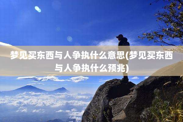 梦见买东西与人争执什么意思(梦见买东西与人争执什么预兆)