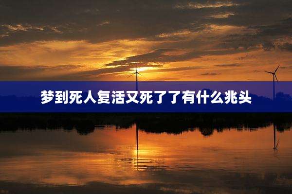 梦到死人复活又死了了有什么兆头