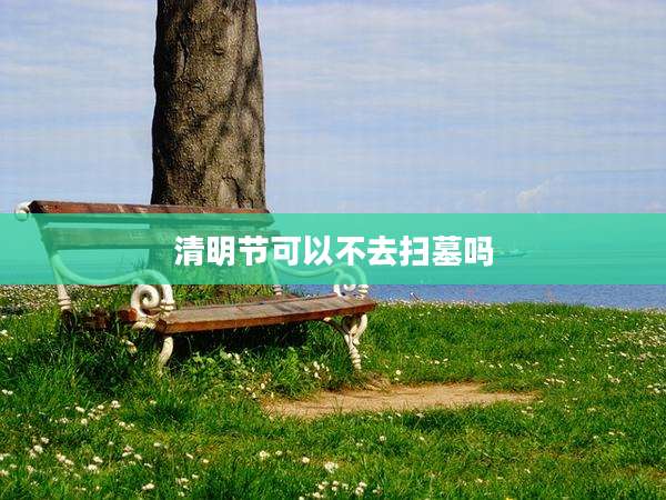 清明节可以不去扫墓吗