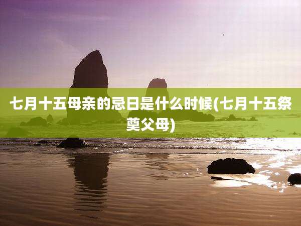 七月十五母亲的忌日是什么时候(七月十五祭奠父母)