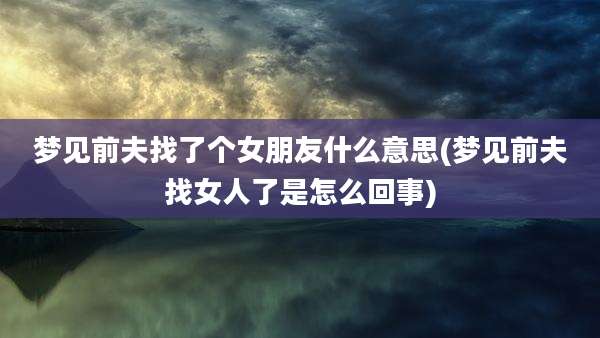 梦见前夫找了个女朋友什么意思(梦见前夫找女人了是怎么回事)